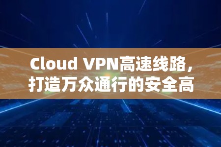 Cloud VPN高速线路,打造万众通行的安全高速通道 Cloud VPN高速线路,打造万众通行的安全高速通道