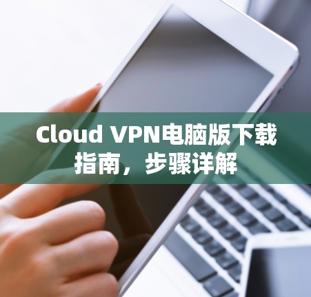 Cloud VPN电脑版下载指南,步骤详解 Cloud VPN电脑版下载指南,步骤详解