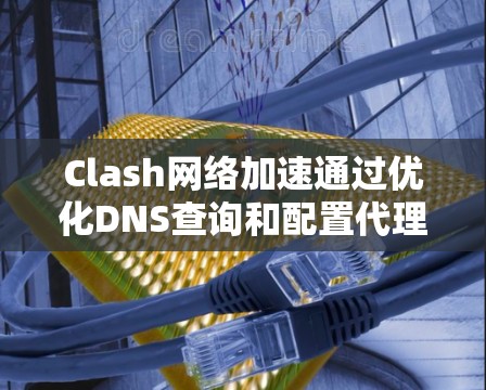 Clash网络加速通过优化DNS查询和配置代理设置来实现网络速度提升。以下是详细步骤