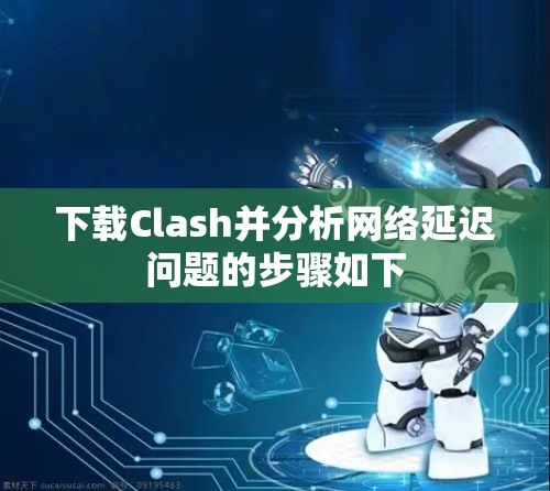 下载Clash并分析网络延迟问题的步骤如下 下载Clash并分析网络延迟问题的步骤如下