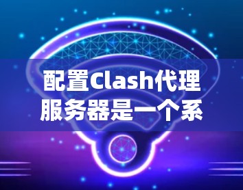 配置Clash代理服务器是一个系统性的过程,涉及从安装到优化多个步骤。以下是一个分步骤的指南,帮助您成功配置Clash 配置Clash代理服务器是一个系统性的过程,涉及从安装到优化多个步骤。以下是一个分步骤的指南,帮助您成功配置Clash