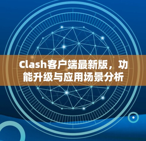 Clash客户端最新版,功能升级与应用场景分析 Clash客户端最新版,功能升级与应用场景分析