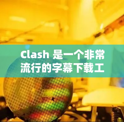Clash 是一个非常流行的字幕下载工具,支持在 Windows 和 Android 系统上使用。以下是 Clash 客户端的下载和使用教程 Clash 是一个非常流行的字幕下载工具,支持在 Windows 和 Android 系统上使用。以下是 Clash 客户端的下载和使用教程