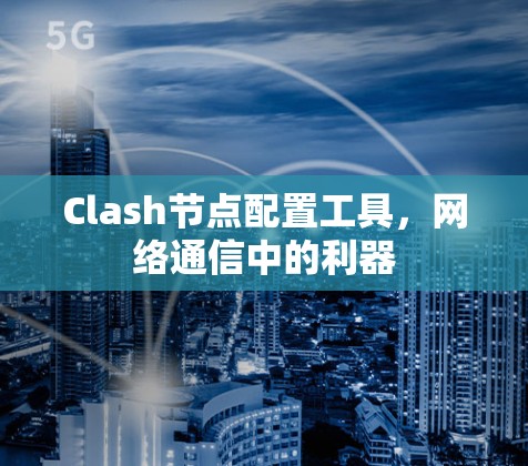 Clash节点配置工具,网络通信中的利器 Clash节点配置工具,网络通信中的利器
