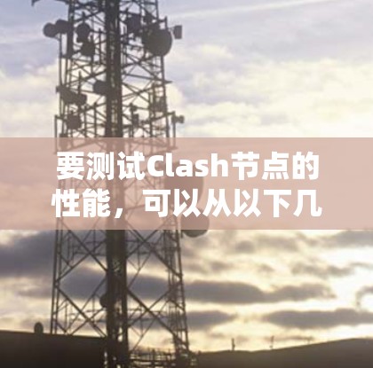 要测试Clash节点的性能，可以从以下几个方面进行