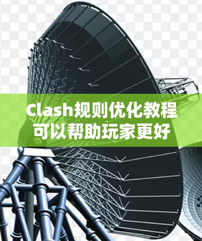 Clash规则优化教程可以帮助玩家更好地掌握游戏策略，提升比赛成绩。以下是优化Clash规则的主要方面