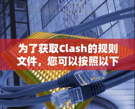 为了获取Clash的规则文件,您可以按照以下步骤操作 为了获取Clash的规则文件,您可以按照以下步骤操作