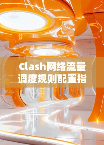 Clash网络流量调度规则配置指南 Clash网络流量调度规则配置指南