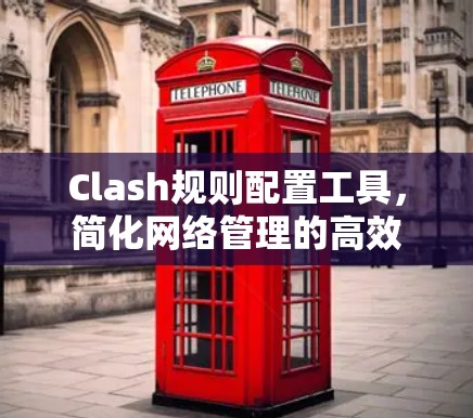 Clash规则配置工具,简化网络管理的高效解决方案 Clash规则配置工具,简化网络管理的高效解决方案