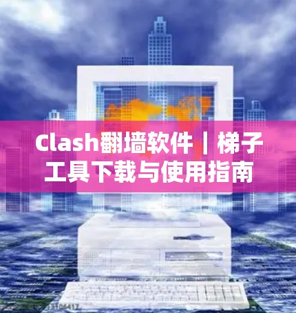 Clash翻墙软件|梯子工具下载与使用指南 Clash翻墙软件|梯子工具下载与使用指南