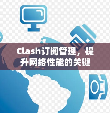 Clash订阅管理,提升网络性能的关键 Clash订阅管理,提升网络性能的关键