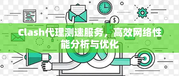 Clash代理测速服务,高效网络性能分析与优化 Clash代理测速服务,高效网络性能分析与优化