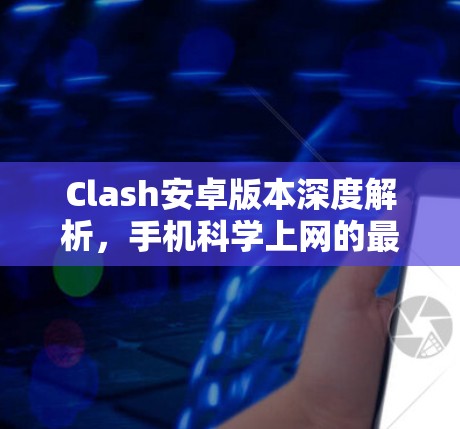 Clash安卓版本深度解析,手机科学上网的最佳选择 Clash安卓版本深度解析,手机科学上网的最佳选择