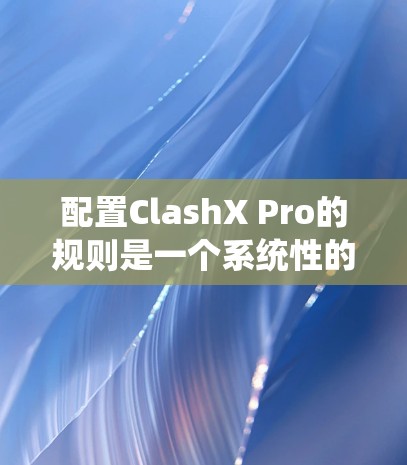 配置ClashX Pro的规则是一个系统性的过程,需要逐步设置并测试确保每一步都正确。以下是详细的步骤指南 配置ClashX Pro的规则是一个系统性的过程,需要逐步设置并测试确保每一步都正确。以下是详细的步骤指南