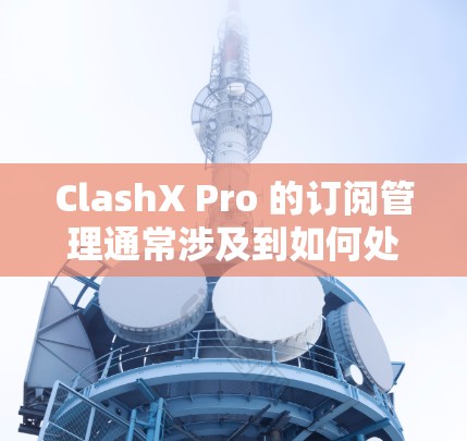 ClashX Pro 的订阅管理通常涉及到如何处理订阅相关的操作,比如续订、取消、账单查询等。以下是一些可能的操作步骤和注意事项 ClashX Pro 的订阅管理通常涉及到如何处理订阅相关的操作,比如续订、取消、账单查询等。以下是一些可能的操作步骤和注意事项
