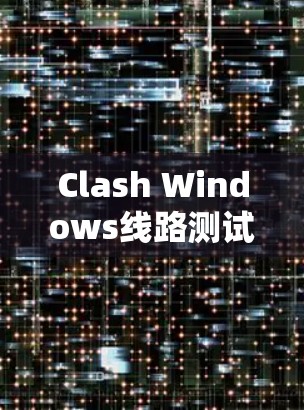 Clash Windows线路测试,功能与应用探析 Clash Windows线路测试,功能与应用探析