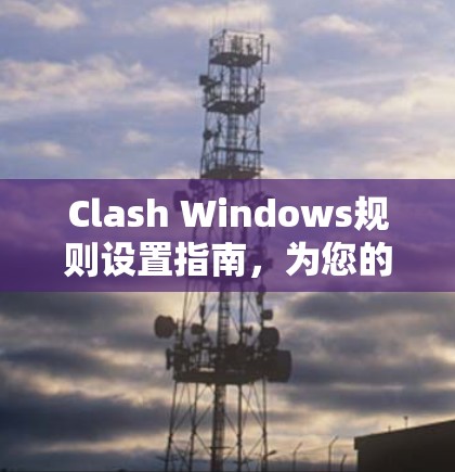 Clash Windows规则设置指南,为您的网络管理做准备 Clash Windows规则设置指南,为您的网络管理做准备