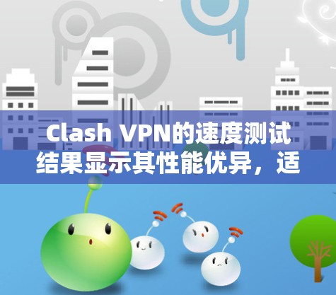 Clash VPN的速度测试结果显示其性能优异,适合多种网络需求。以下是详细的测试分析 Clash VPN的速度测试结果显示其性能优异,适合多种网络需求。以下是详细的测试分析