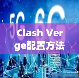 Clash Verge配置方法全解析 Clash Verge配置方法全解析