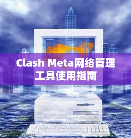 Clash Meta网络管理工具使用指南 Clash Meta网络管理工具使用指南