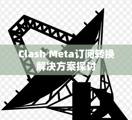 Clash Meta订阅转换解决方案探讨 Clash Meta订阅转换解决方案探讨