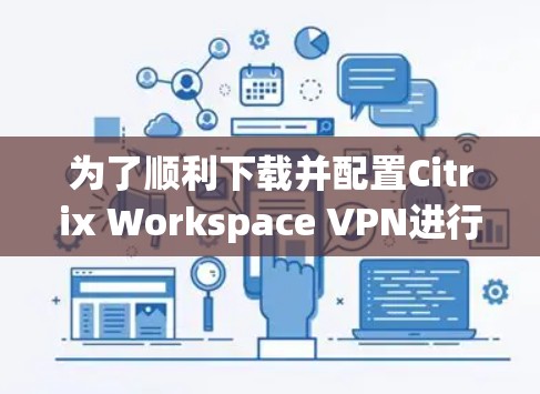 为了顺利下载并配置Citrix Workspace VPN进行远程办公,请按照以下步骤操作 为了顺利下载并配置Citrix Workspace VPN进行远程办公,请按照以下步骤操作