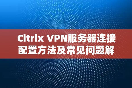 Citrix VPN服务器连接配置方法及常见问题解答 Citrix VPN服务器连接配置方法及常见问题解答