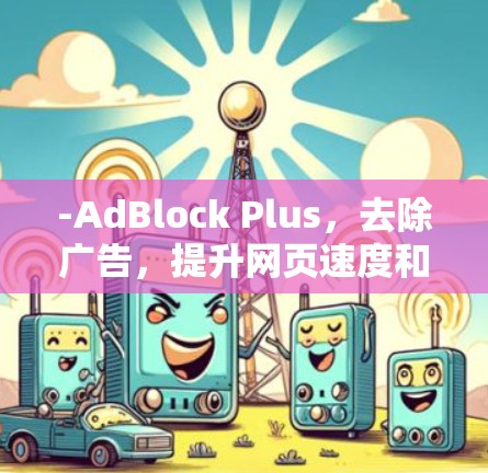 -AdBlock Plus,去除广告,提升网页速度和用户体验 -AdBlock Plus,去除广告,提升网页速度和用户体验