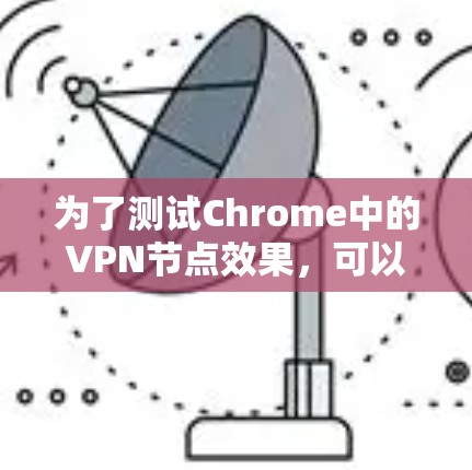 为了测试Chrome中的VPN节点效果,可以按照以下步骤进行 为了测试Chrome中的VPN节点效果,可以按照以下步骤进行