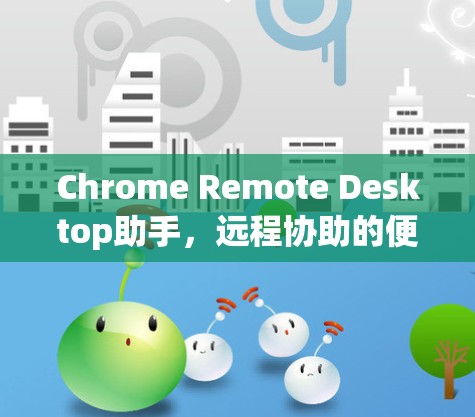 Chrome Remote Desktop助手,远程协助的便捷解决方案 Chrome Remote Desktop助手,远程协助的便捷解决方案