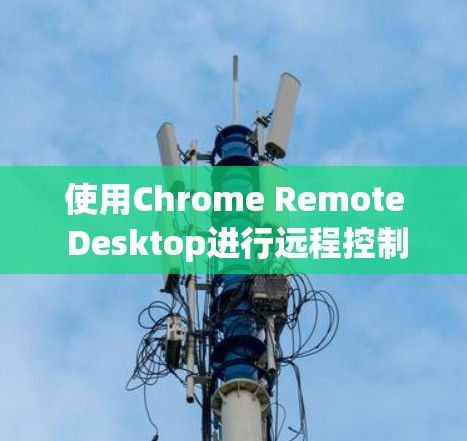 使用Chrome Remote Desktop进行远程控制是一个灵活且方便的工具,以下是详细的步骤指南 使用Chrome Remote Desktop进行远程控制是一个灵活且方便的工具,以下是详细的步骤指南