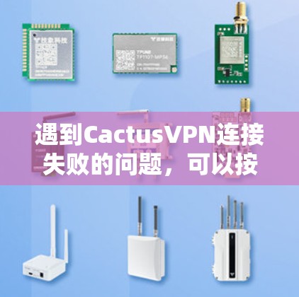 遇到CactusVPN连接失败的问题，可以按照以下步骤逐步排查并解决