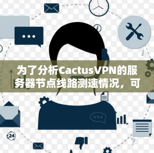 为了分析CactusVPN的服务器节点线路测速情况,可以按照以下步骤进行 为了分析CactusVPN的服务器节点线路测速情况,可以按照以下步骤进行