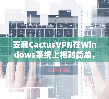 安装CactusVPN在Windows系统上相对简单,以下是详细的步骤指南 安装CactusVPN在Windows系统上相对简单,以下是详细的步骤指南