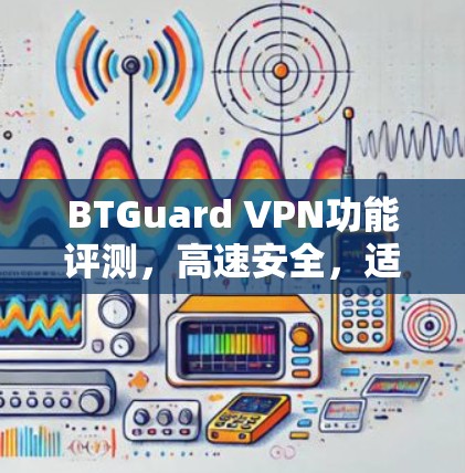 BTGuard VPN功能评测,高速安全,适合多种使用场景 BTGuard VPN功能评测,高速安全,适合多种使用场景