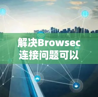 解决Browsec连接问题可以按照以下步骤进行 解决Browsec连接问题可以按照以下步骤进行