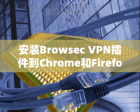 安装Browsec VPN插件到Chrome和Firefox浏览器的步骤如下 安装Browsec VPN插件到Chrome和Firefox浏览器的步骤如下