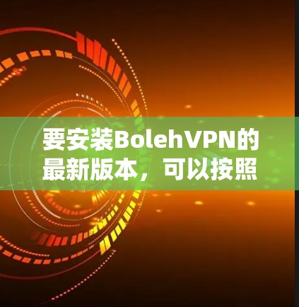 要安装BolehVPN的最新版本,可以按照以下步骤操作 要安装BolehVPN的最新版本,可以按照以下步骤操作