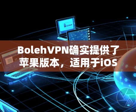 BolehVPN确实提供了苹果版本,适用于iOS设备。以下是如何在iOS上使用BolehVPN的详细指引 BolehVPN确实提供了苹果版本,适用于iOS设备。以下是如何在iOS上使用BolehVPN的详细指引