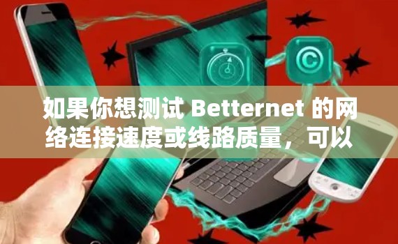 如果你想测试 Betternet 的网络连接速度或线路质量,可以按照以下步骤进行测试 如果你想测试 Betternet 的网络连接速度或线路质量,可以按照以下步骤进行测试