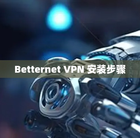 Betternet VPN 安装步骤 Betternet VPN 安装步骤