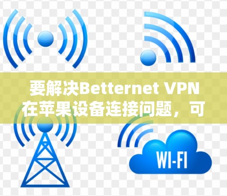 要解决Betternet VPN在苹果设备连接问题,可以按照以下步骤进行 要解决Betternet VPN在苹果设备连接问题,可以按照以下步骤进行