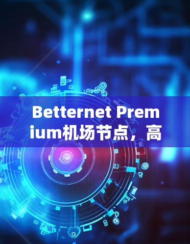 Betternet Premium机场节点,高端网络服务的新选择 Betternet Premium机场节点,高端网络服务的新选择