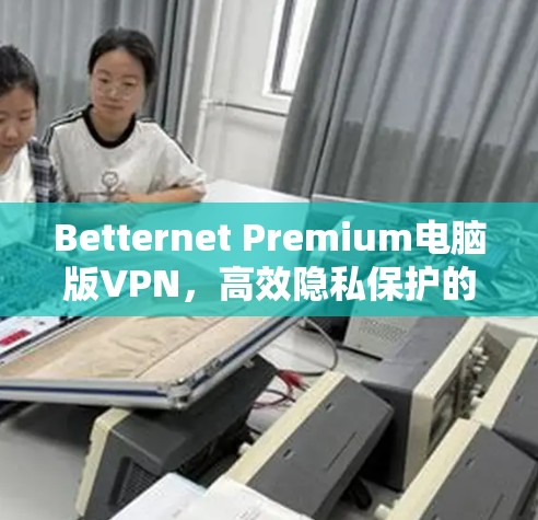Betternet Premium电脑版VPN,高效隐私保护的最佳选择 Betternet Premium电脑版VPN,高效隐私保护的最佳选择
