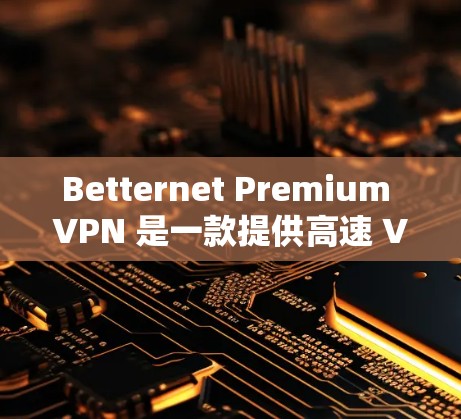 Betternet Premium VPN 是一款提供高速 VPN 服务的应用程序,用户可以通过以下步骤下载 Betternet Premium VPN 是一款提供高速 VPN 服务的应用程序,用户可以通过以下步骤下载