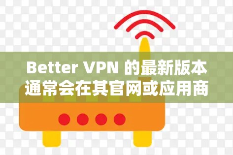 Better VPN 的最新版本通常会在其官网或应用商店有所更新,建议您通过以下步骤获取最新版本 Better VPN 的最新版本通常会在其官网或应用商店有所更新,建议您通过以下步骤获取最新版本