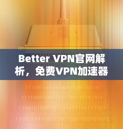 Better VPN官网解析,免费VPN加速器技术深度分析 Better VPN官网解析,免费VPN加速器技术深度分析