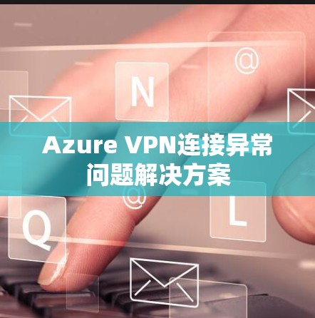 Azure VPN连接异常问题解决方案 Azure VPN连接异常问题解决方案