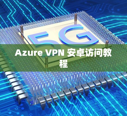 Azure VPN 安卓访问教程 Azure VPN 安卓访问教程