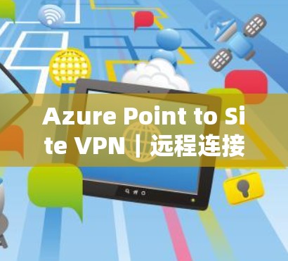 Azure Point to Site VPN|远程连接配置教程 Azure Point to Site VPN|远程连接配置教程